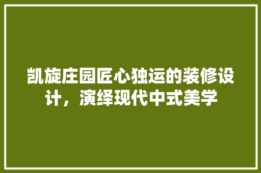 凯旋庄园匠心独运的装修设计，演绎现代中式美学