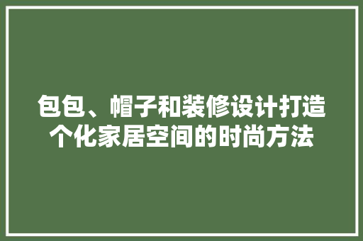 包包、帽子和装修设计打造个化家居空间的时尚方法