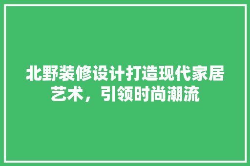 北野装修设计打造现代家居艺术，引领时尚潮流