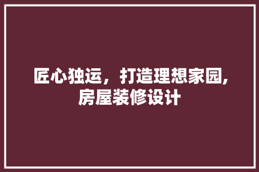 匠心独运，打造理想家园,房屋装修设计