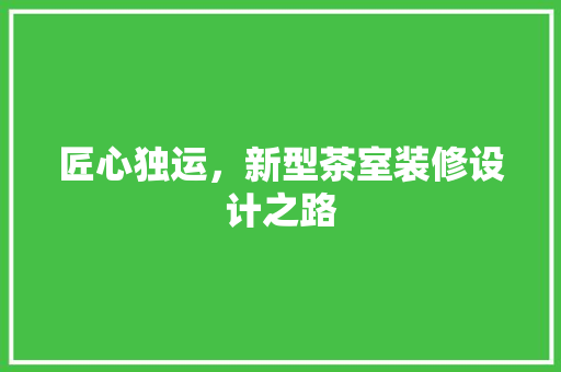 匠心独运，新型茶室装修设计之路