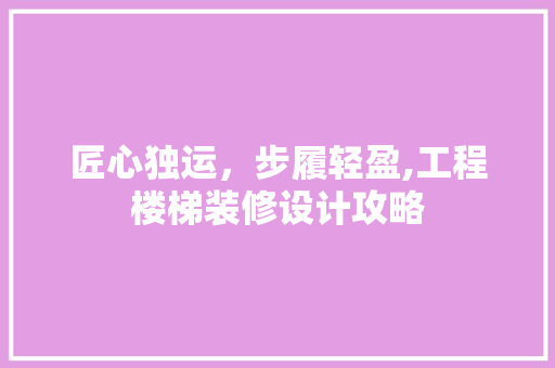 匠心独运，步履轻盈,工程楼梯装修设计攻略
