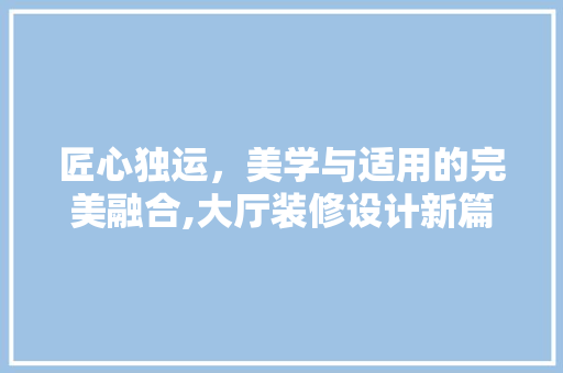 匠心独运，美学与适用的完美融合,大厅装修设计新篇章  第1张