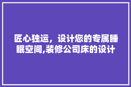 匠心独运，设计您的专属睡眠空间,装修公司床的设计艺术