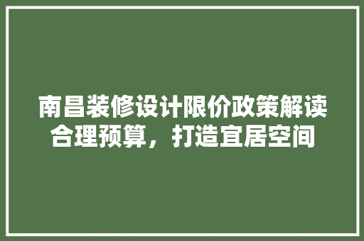 南昌装修设计限价政策解读合理预算，打造宜居空间