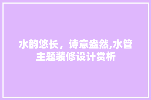水韵悠长，诗意盎然,水管主题装修设计赏析