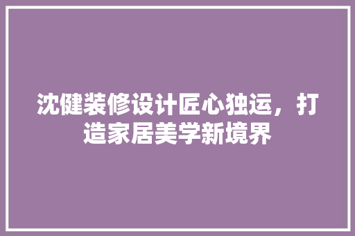 沈健装修设计匠心独运，打造家居美学新境界