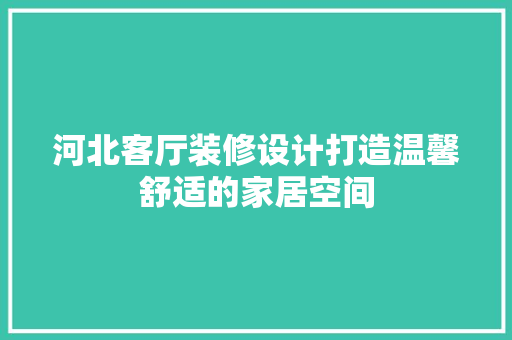河北客厅装修设计打造温馨舒适的家居空间