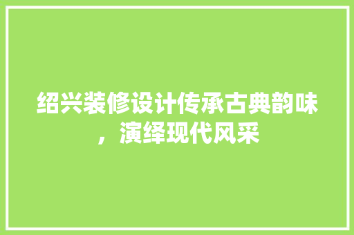 绍兴装修设计传承古典韵味，演绎现代风采