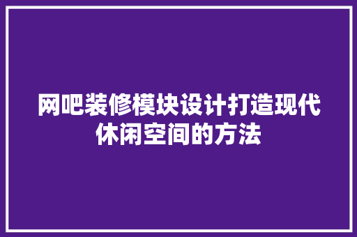 网吧装修模块设计打造现代休闲空间的方法