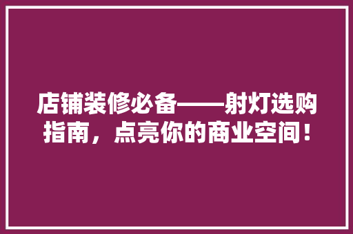店铺装修必备——射灯选购指南，点亮你的商业空间！