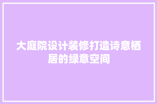 大庭院设计装修打造诗意栖居的绿意空间