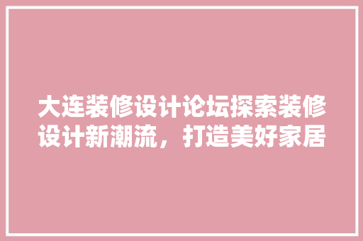 大连装修设计论坛探索装修设计新潮流，打造美好家居生活