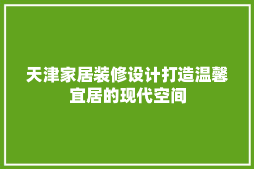 天津家居装修设计打造温馨宜居的现代空间