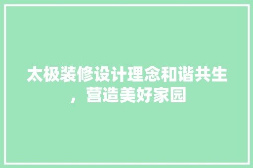 太极装修设计理念和谐共生，营造美好家园