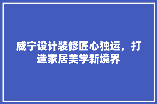 威宁设计装修匠心独运，打造家居美学新境界
