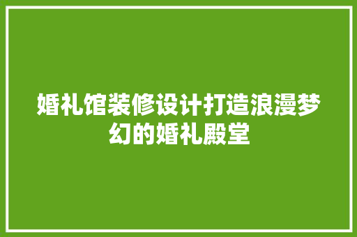 婚礼馆装修设计打造浪漫梦幻的婚礼殿堂