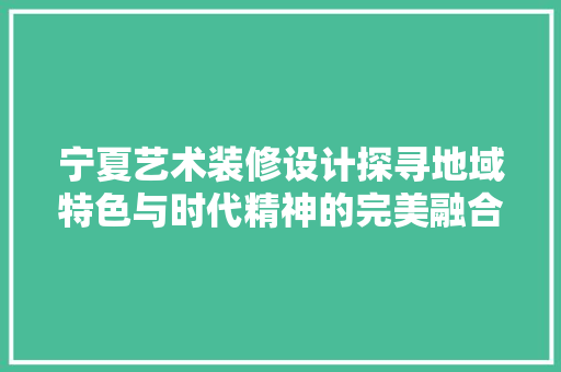 宁夏艺术装修设计探寻地域特色与时代精神的完美融合