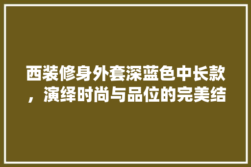 西装修身外套深蓝色中长款，演绎时尚与品位的完美结合