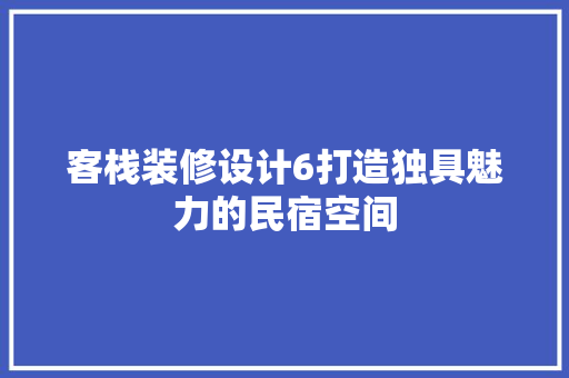 客栈装修设计6打造独具魅力的民宿空间