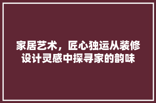 家居艺术，匠心独运从装修设计灵感中探寻家的韵味