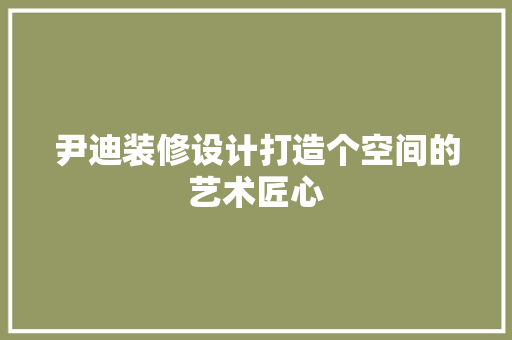 尹迪装修设计打造个空间的艺术匠心