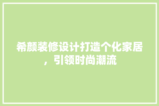 希颜装修设计打造个化家居，引领时尚潮流