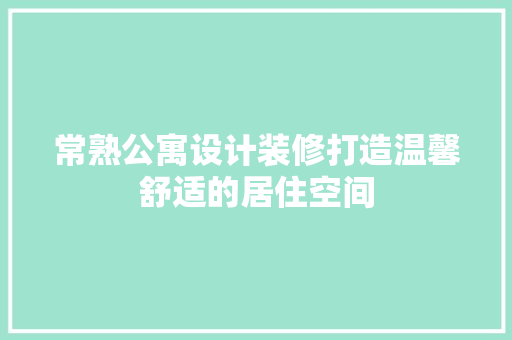 常熟公寓设计装修打造温馨舒适的居住空间