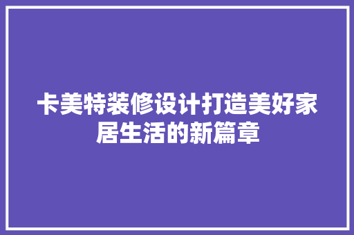卡美特装修设计打造美好家居生活的新篇章