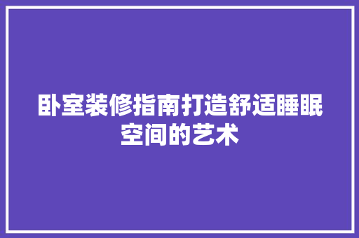 卧室装修指南打造舒适睡眠空间的艺术