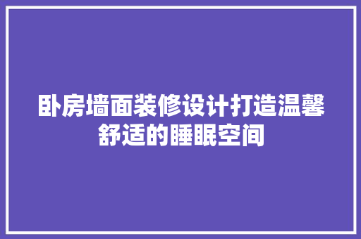 卧房墙面装修设计打造温馨舒适的睡眠空间