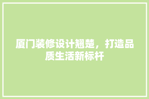 厦门装修设计翘楚，打造品质生活新标杆