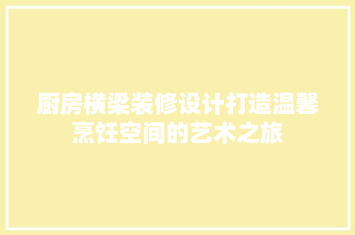 厨房横梁装修设计打造温馨烹饪空间的艺术之旅