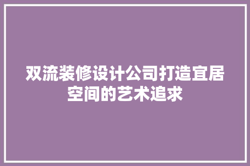 双流装修设计公司打造宜居空间的艺术追求