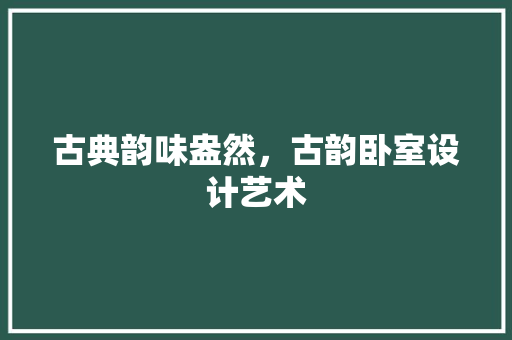 古典韵味盎然，古韵卧室设计艺术