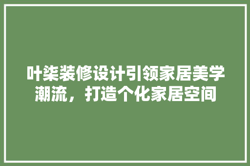 叶柒装修设计引领家居美学潮流，打造个化家居空间
