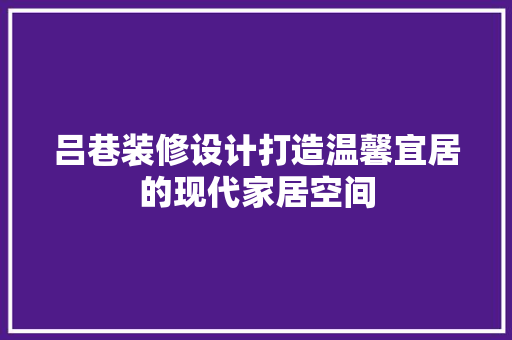 吕巷装修设计打造温馨宜居的现代家居空间