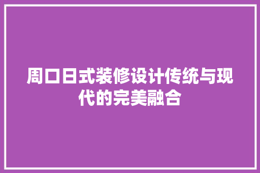周口日式装修设计传统与现代的完美融合
