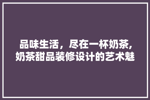 品味生活，尽在一杯奶茶,奶茶甜品装修设计的艺术魅力  第1张