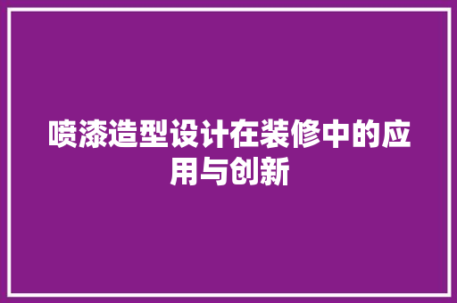 喷漆造型设计在装修中的应用与创新
