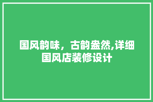 国风韵味，古韵盎然,详细国风店装修设计