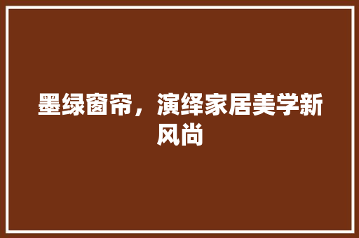墨绿窗帘，演绎家居美学新风尚