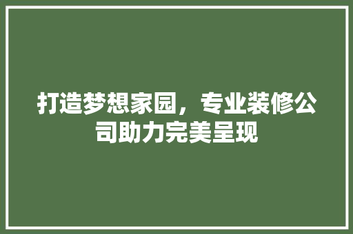 打造梦想家园，专业装修公司助力完美呈现