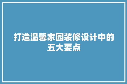 打造温馨家园装修设计中的五大要点