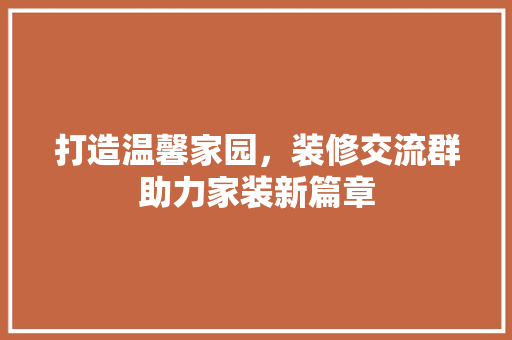 打造温馨家园，装修交流群助力家装新篇章