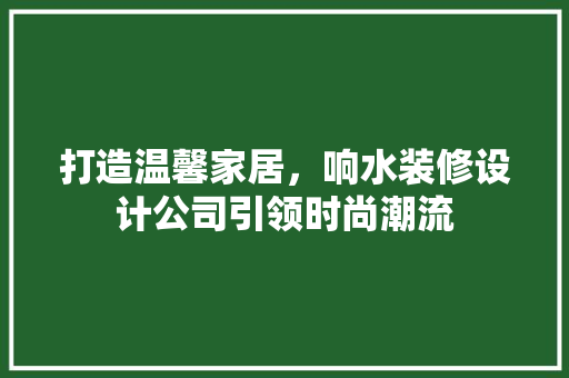 打造温馨家居，响水装修设计公司引领时尚潮流
