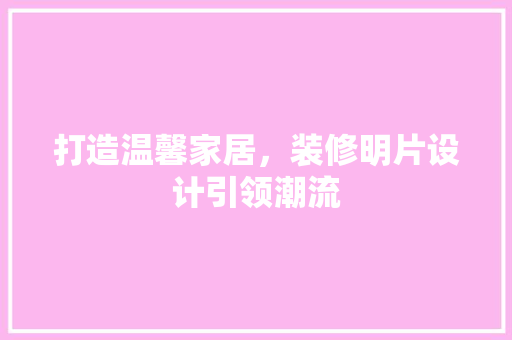 打造温馨家居，装修明片设计引领潮流