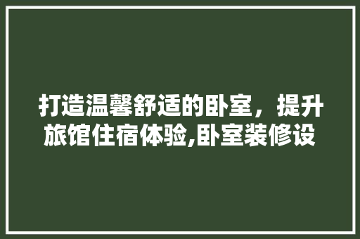 打造温馨舒适的卧室，提升旅馆住宿体验,卧室装修设计