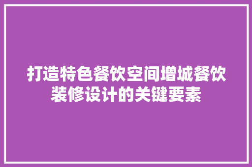 打造特色餐饮空间增城餐饮装修设计的关键要素