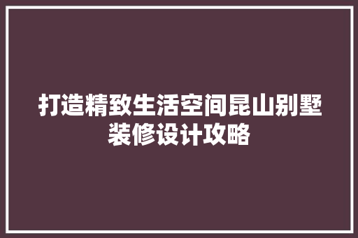 打造精致生活空间昆山别墅装修设计攻略